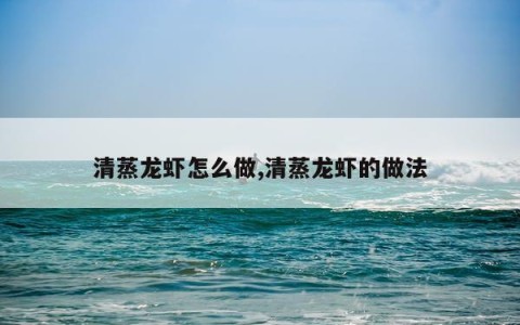 清蒸龙虾怎么做,清蒸龙虾的做法