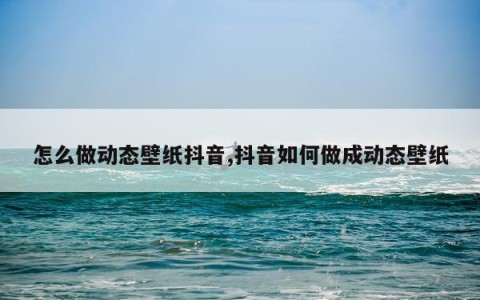 怎么做动态壁纸抖音,抖音如何做成动态壁纸