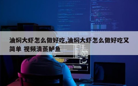 油焖大虾怎么做好吃,油焖大虾怎么做好吃又简单 视频清蒸鲈鱼
