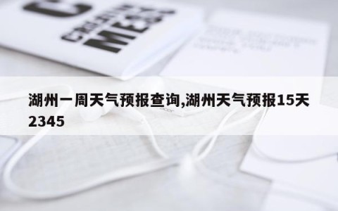 湖州一周天气预报查询,湖州天气预报15天2345