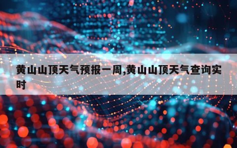 黄山山顶天气预报一周,黄山山顶天气查询实时