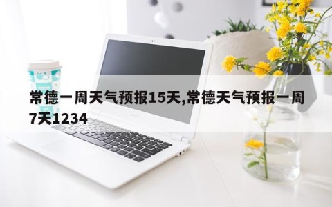 常德一周天气预报15天,常德天气预报一周7天1234