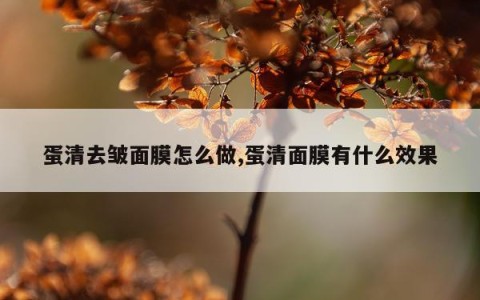 蛋清去皱面膜怎么做,蛋清面膜有什么效果