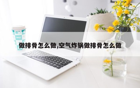 做排骨怎么做,空气炸锅做排骨怎么做