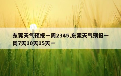 东莞天气预报一周2345,东莞天气预报一周7天10天15天一