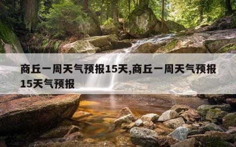 商丘一周天气预报15天,商丘一周天气预报15天气预报
