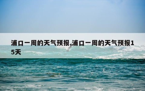 浦口一周的天气预报,浦口一周的天气预报15天
