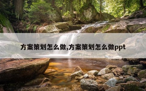 方案策划怎么做,方案策划怎么做ppt