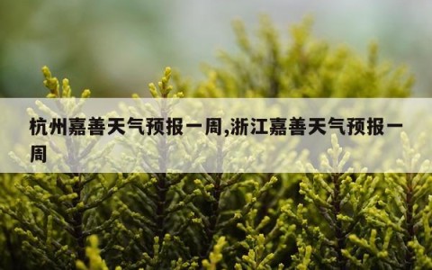 杭州嘉善天气预报一周,浙江嘉善天气预报一周