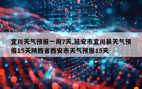 宜川天气预报一周7天,延安市宜川县天气预报15天陕西省西安市天气预报15天