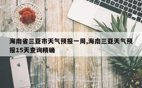 海南省三亚市天气预报一周,海南三亚天气预报15天查询精确