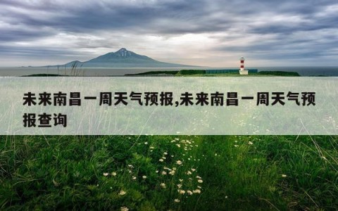 未来南昌一周天气预报,未来南昌一周天气预报查询