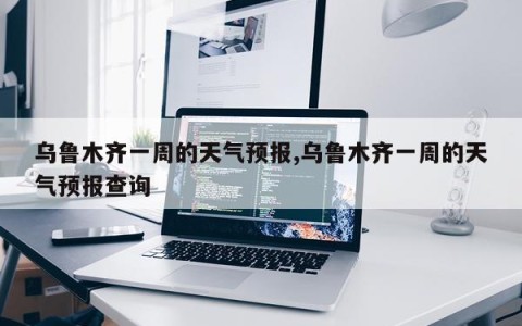 乌鲁木齐一周的天气预报,乌鲁木齐一周的天气预报查询