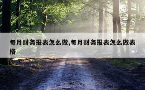 每月财务报表怎么做,每月财务报表怎么做表格