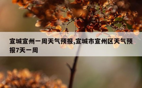 宣城宣州一周天气预报,宣城市宣州区天气预报7天一周
