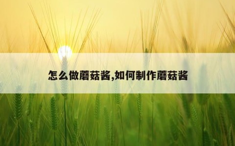 怎么做蘑菇酱,如何制作蘑菇酱