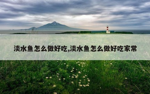 淡水鱼怎么做好吃,淡水鱼怎么做好吃家常