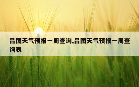 昌图天气预报一周查询,昌图天气预报一周查询表