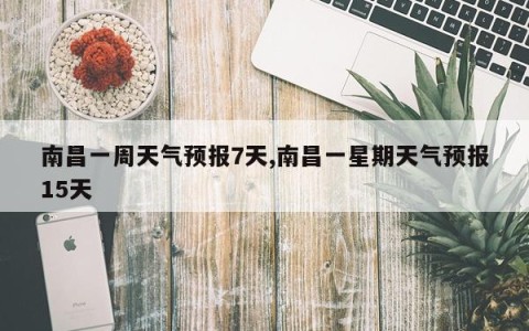 南昌一周天气预报7天,南昌一星期天气预报15天
