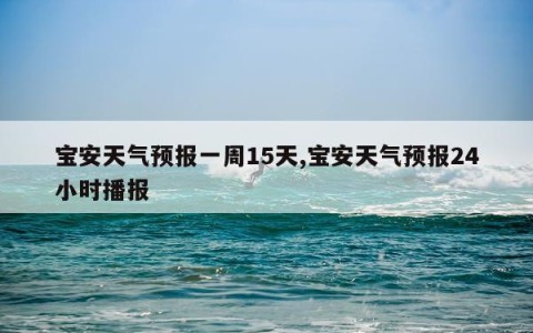 宝安天气预报一周15天,宝安天气预报24小时播报