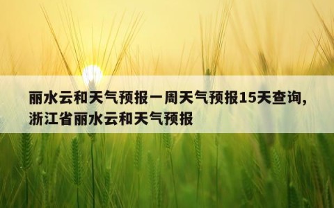 丽水云和天气预报一周天气预报15天查询,浙江省丽水云和天气预报
