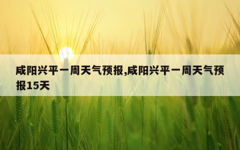 咸阳兴平一周天气预报,咸阳兴平一周天气预报15天