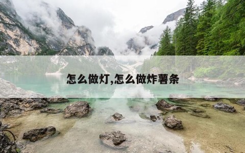 怎么做灯,怎么做炸薯条
