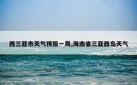 西三亚市天气预报一周,海南省三亚西岛天气