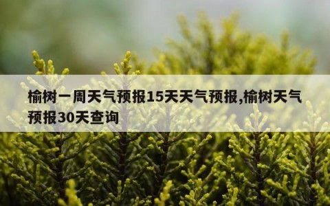 榆树一周天气预报15天天气预报,榆树天气预报30天查询
