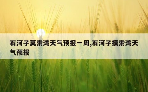 石河子莫索湾天气预报一周,石河子摸索湾天气预报