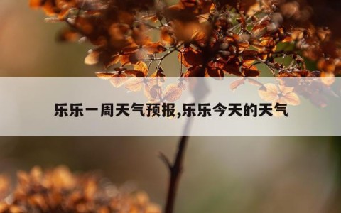 乐乐一周天气预报,乐乐今天的天气