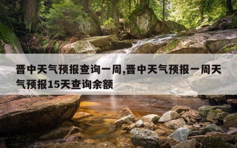 晋中天气预报查询一周,晋中天气预报一周天气预报15天查询余额