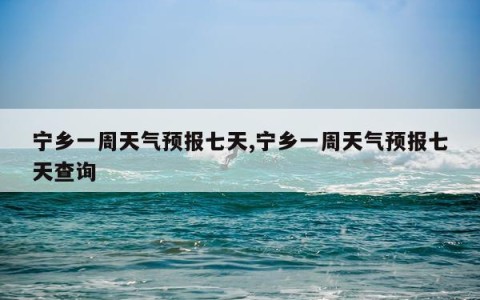 宁乡一周天气预报七天,宁乡一周天气预报七天查询