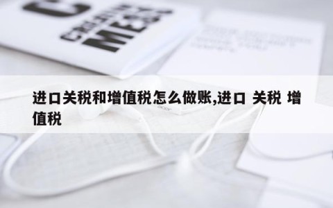 进口关税和增值税怎么做账,进口 关税 增值税