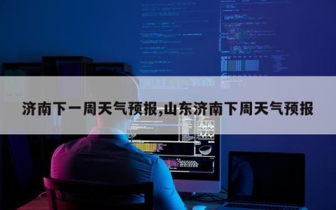 济南下一周天气预报,山东济南下周天气预报