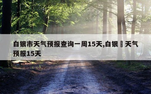 白银市天气预报查询一周15天,白银巿天气预报15天