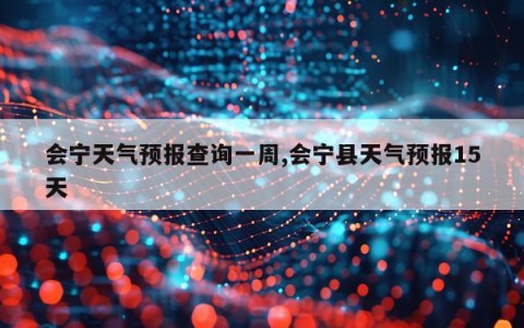 会宁天气预报查询一周,会宁县天气预报15天