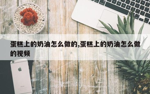 蛋糕上的奶油怎么做的,蛋糕上的奶油怎么做的视频