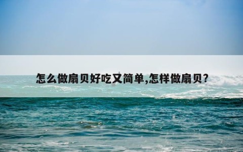 怎么做扇贝好吃又简单,怎样做扇贝?