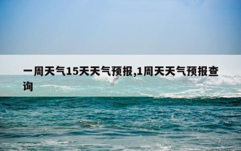 一周天气15天天气预报,1周天天气预报查询