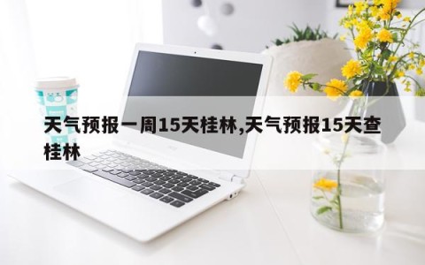 天气预报一周15天桂林,天气预报15天查桂林