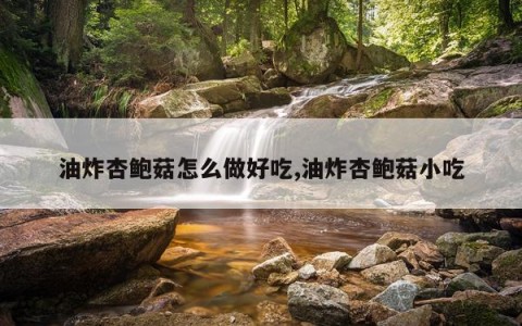 油炸杏鲍菇怎么做好吃,油炸杏鲍菇小吃