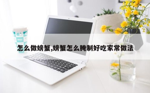 怎么做螃蟹,螃蟹怎么腌制好吃家常做法