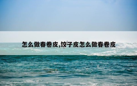 怎么做春卷皮,饺子皮怎么做春卷皮