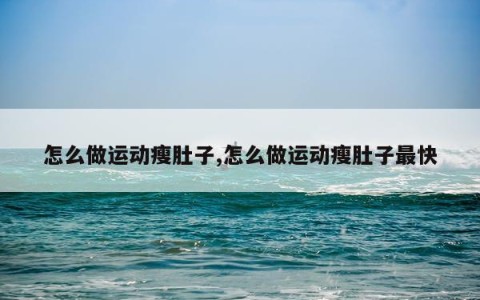 怎么做运动瘦肚子,怎么做运动瘦肚子最快