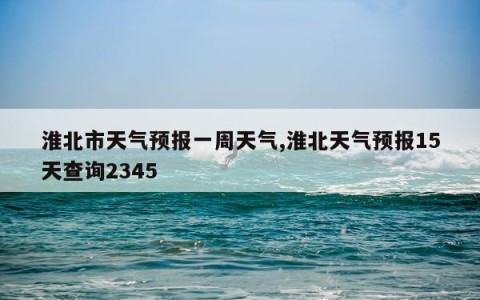淮北市天气预报一周天气,淮北天气预报15天查询2345