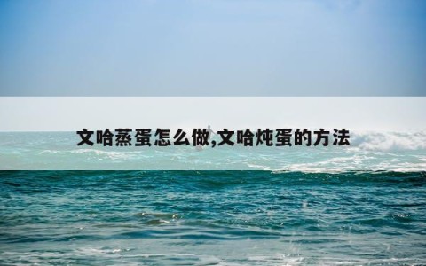 文哈蒸蛋怎么做,文哈炖蛋的方法