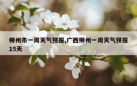 柳州市一周天气预报,广西柳州一周天气预报15天