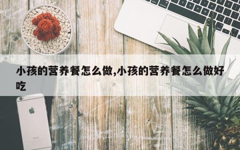 小孩的营养餐怎么做,小孩的营养餐怎么做好吃