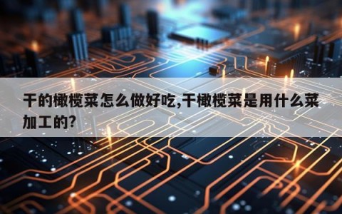 干的橄榄菜怎么做好吃,干橄榄菜是用什么菜加工的?